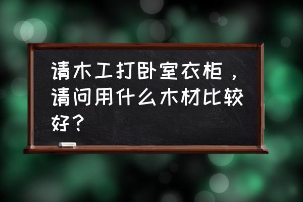 卧室衣柜哪种木材 请木工打卧室衣柜，请问用什么木材比较好？