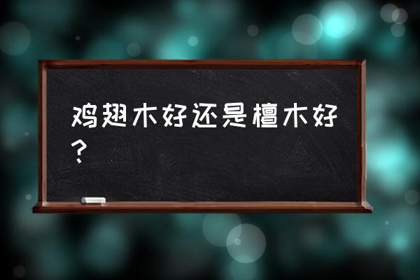 绿檀和鸡翅木哪种木材比较好 鸡翅木好还是檀木好？