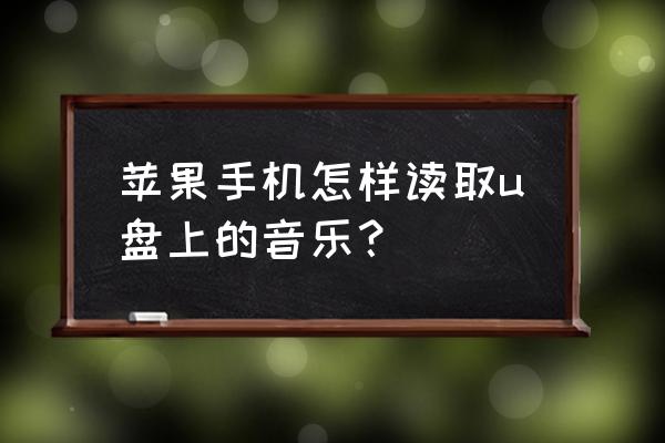 苹果手机联接优盘怎么查看内容 苹果手机怎样读取u盘上的音乐？