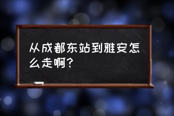 成都东站汽车站到雅安哪里 从成都东站到雅安怎么走啊？