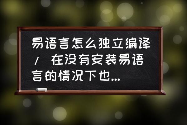 易语言如何创建进程运行程序 易语言怎么独立编译/ 在没有安装易语言的情况下也可以运行？