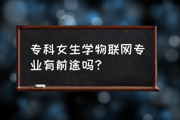 专科能学会学物联网工程吗 专科女生学物联网专业有前途吗？