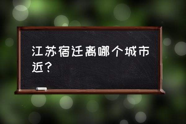 枣庄到宿迁多长时间一班 江苏宿迁离哪个城市近？