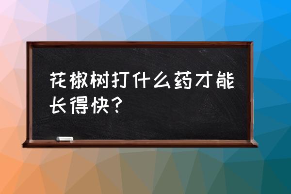 春季花椒树几月喷叶面肥好 花椒树打什么药才能长得快？