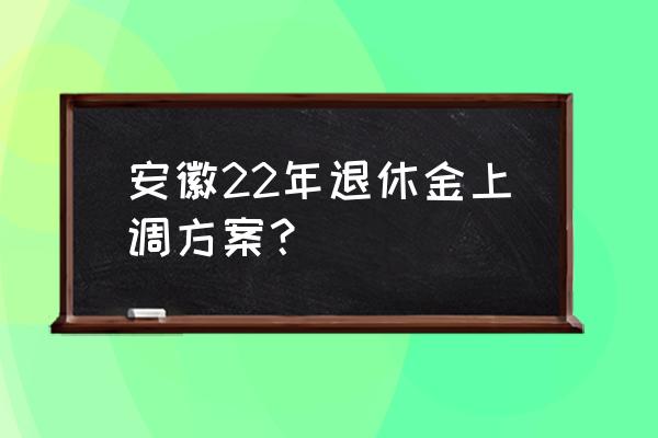 巢湖养老金每人一个加多少 安徽22年退休金上调方案？