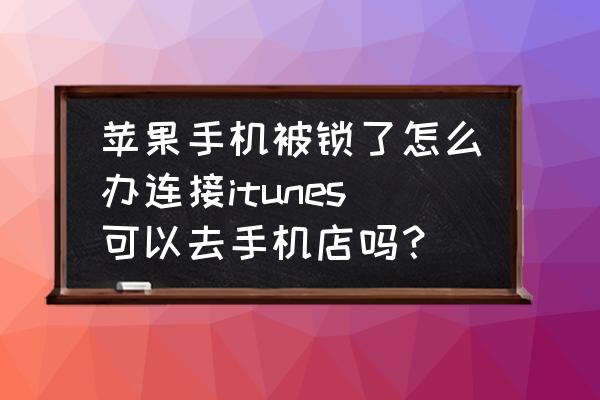 苹果手机停用了去哪可以维修 苹果手机被锁了怎么办连接itunes可以去手机店吗？