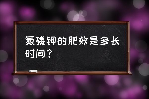 磷肥的肥效是多长时间 氮磷钾的肥效是多长时间？