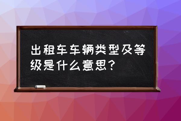 湖南益阳的士都有哪些车型 出租车车辆类型及等级是什么意思？