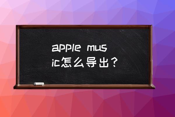 苹果手机音乐导出在哪个文件夹里 apple music怎么导出？