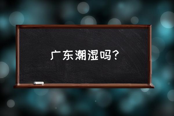 潮州有广州潮湿吗 广东潮湿吗？