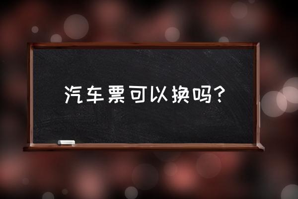 大同新南站汽车票能换车次吗 汽车票可以换吗？