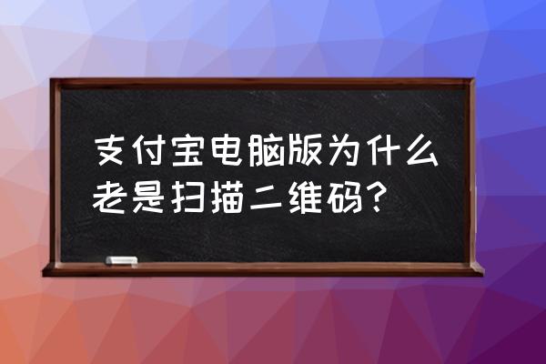 支付宝电脑端登录必须扫码吗 支付宝电脑版为什么老是扫描二维码？