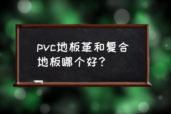 pvc地板和复合木地板哪个好 pvc地板革和复合地板哪个好？