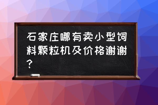 微型家用饲料颗粒机多少钱 石家庄哪有卖小型饲料颗粒机及价格谢谢？