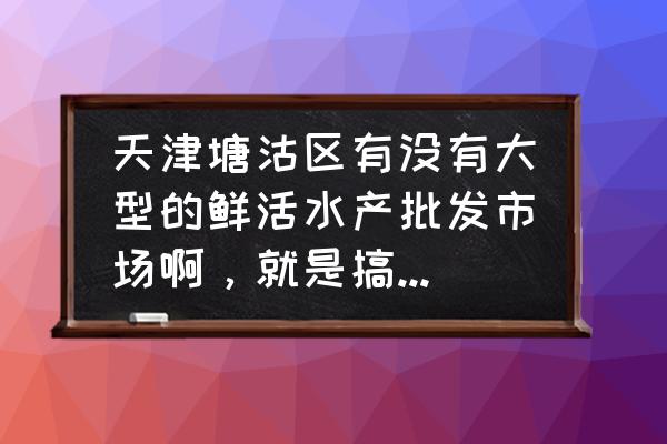 金钟水产交易中心怎么样 天津塘沽区有没有大型的鲜活水产批发市场啊，就是搞批发的那种，望知情者告诉小弟一下，谢谢了？