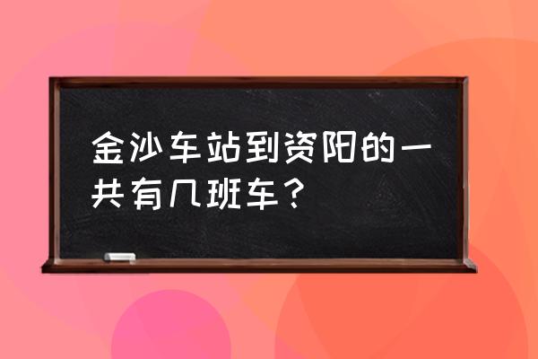 资中到资阳在哪里坐车 金沙车站到资阳的一共有几班车？