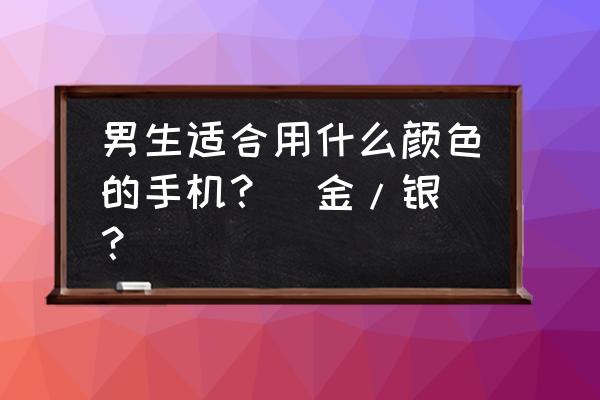 男生用玫瑰金的多吗 男生适合用什么颜色的手机？（金/银）？