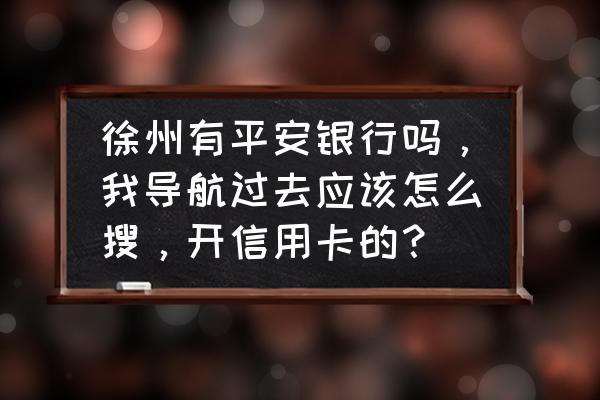 徐州平安银行在那里有几家 徐州有平安银行吗，我导航过去应该怎么搜，开信用卡的？