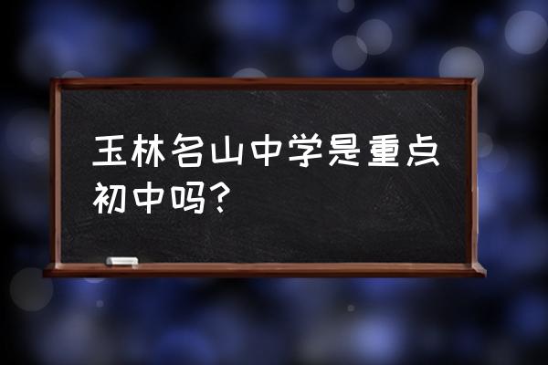 玉林茂林初中好吗 玉林名山中学是重点初中吗？