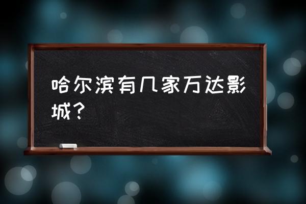 哈尔滨哪有万达影城 哈尔滨有几家万达影城？