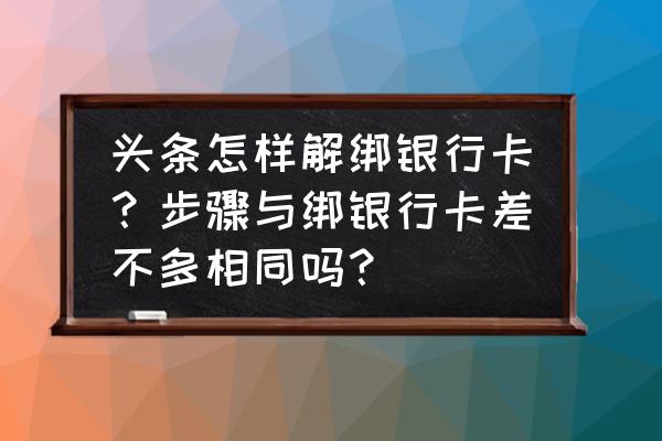 今日头条怎么取绑银行卡 头条怎样解绑银行卡？步骤与绑银行卡差不多相同吗？