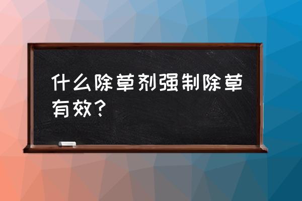 强力除草剂有哪几种 什么除草剂强制除草有效？