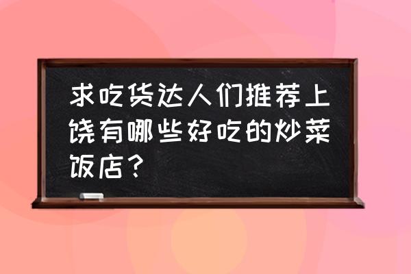 有人推荐上饶特色好吃的饭店吗 求吃货达人们推荐上饶有哪些好吃的炒菜饭店？