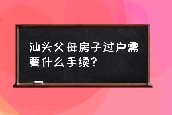 汕头东裕园房产证能过户吗 汕头父母房子过户需要什么手续？