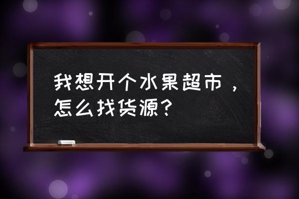 水果店可以从网上进货吗 我想开个水果超市，怎么找货源？