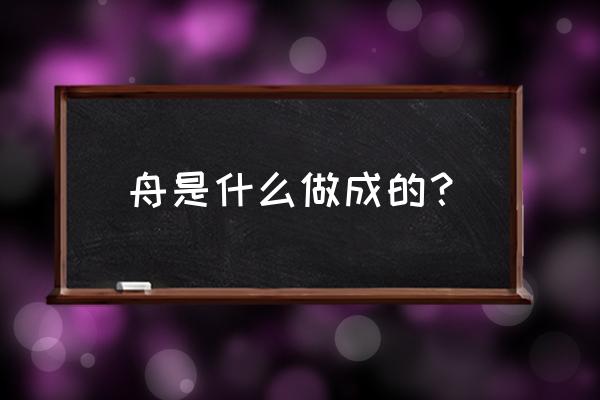 木头做的船叫什么名字 舟是什么做成的？