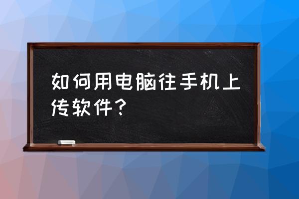 电脑的应用怎么传输到手机上 如何用电脑往手机上传软件？