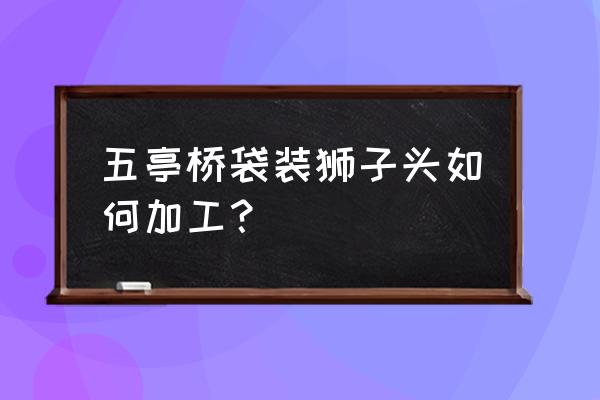 扬州五亭狮子头哪里有买 五亭桥袋装狮子头如何加工？