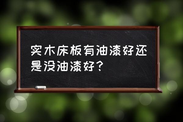 木板不刷清漆可以吗 实木床板有油漆好还是没油漆好？