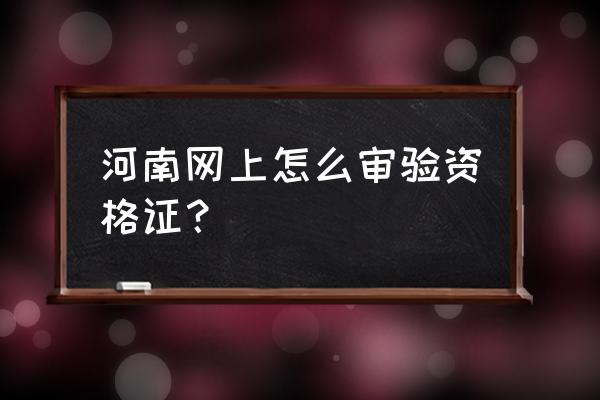 河南周口审资格证在哪里审 河南网上怎么审验资格证？