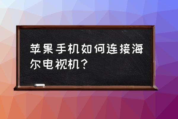 苹果手机怎么投屏海尔电视 苹果手机如何连接海尔电视机？