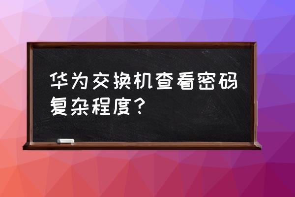 华为交换机怎么查看权限 华为交换机查看密码复杂程度？