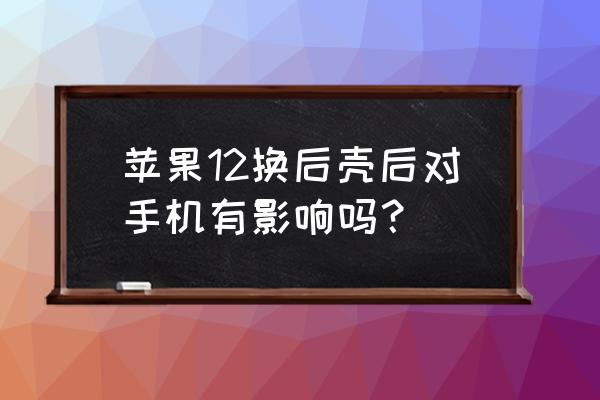 苹果手机换后壳有什么影响吗 苹果12换后壳后对手机有影响吗？