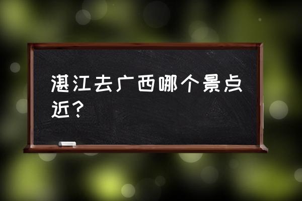 广西哪个景点离湛江最近 湛江去广西哪个景点近？