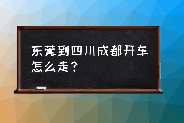 东莞开车到成都多久 东莞到四川成都开车怎么走？