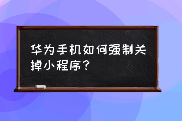 华为锁屏后小程序怎么关 华为手机如何强制关掉小程序？