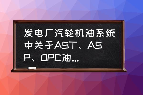 ast和opc属于哪个系统 发电厂汽轮机油系统中关于AST、ASP、OPC油压的定义？