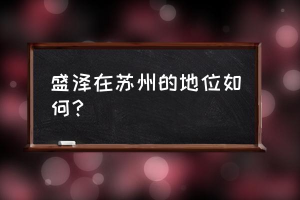 苏州吴江盛泽怎么样 盛泽在苏州的地位如何？