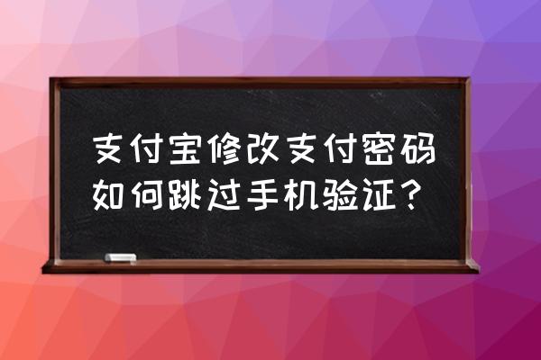 支付宝怎么才能不用手机验证 支付宝修改支付密码如何跳过手机验证？