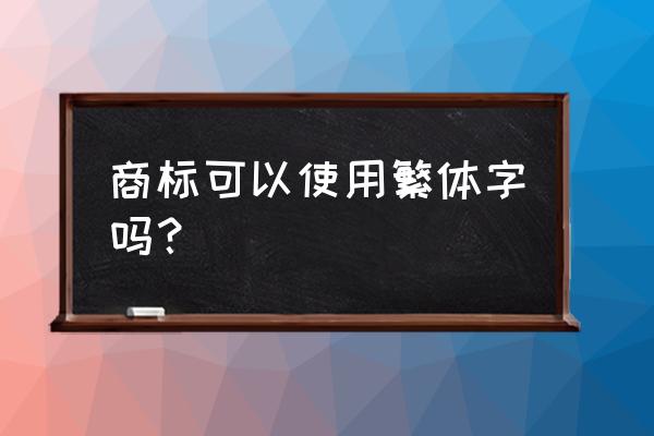 商标用繁体字注册可以用简化字吗 商标可以使用繁体字吗？