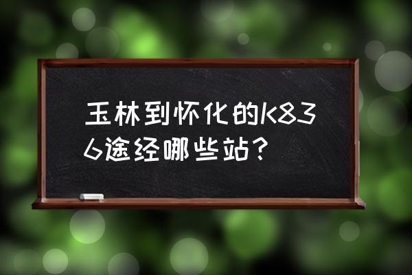 有玉林到怀化顺风车吗 玉林到怀化的K836途经哪些站？