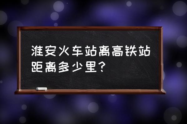 淮安火车站到梧桐公馆多少公里 淮安火车站离高铁站距离多少里？