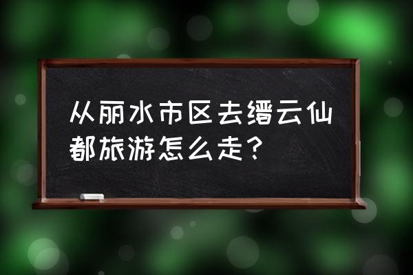 浙江丽水高铁站到仙都景点怎么 从丽水市区去缙云仙都旅游怎么走？