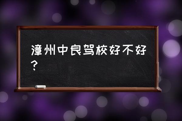 漳州哪家驾校好 漳州中良驾校好不好？