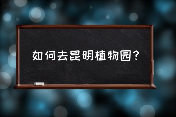 请问自驾从三元桥怎么去植物园 如何去昆明植物园？