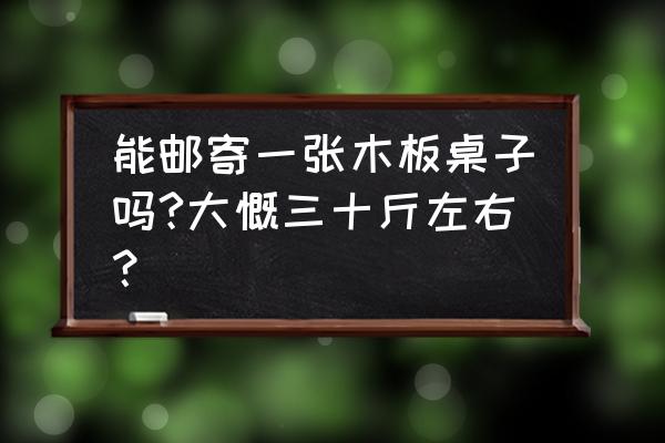 拆下来桌子的木板如何寄快递 能邮寄一张木板桌子吗?大慨三十斤左右？